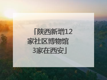 陕西新增12家社区博物馆 3家在西安