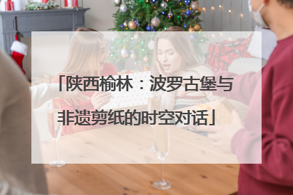 陕西榆林：波罗古堡与非遗剪纸的时空对话