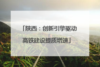陕西：创新引擎驱动高铁建设提质增速
