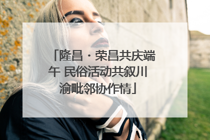 隆昌・荣昌共庆端午 民俗活动共叙川渝毗邻协作情