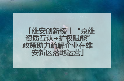 雄安创新榜丨“京雄资质互认+扩权赋能”政策助力疏解企业在雄安新区落地运营