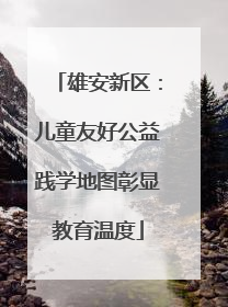 雄安新区：儿童友好公益践学地图彰显教育温度