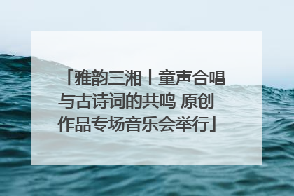 雅韵三湘丨童声合唱与古诗词的共鸣 原创作品专场音乐会举行