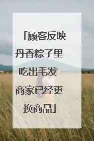 顾客反映丹香粽子里吃出毛发 商家已经更换商品