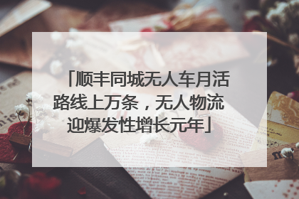 顺丰同城无人车月活路线上万条，无人物流迎爆发性增长元年
