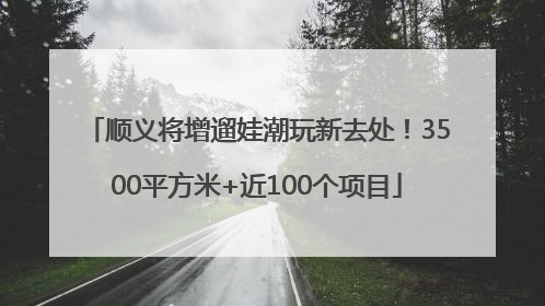 顺义将增遛娃潮玩新去处！3500平方米+近100个项目