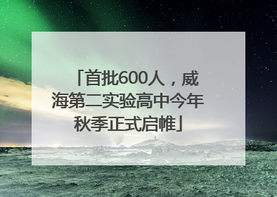 首批600人，威海第二实验高中今年秋季正式启帷