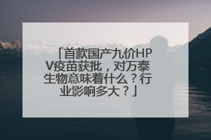 首款国产九价HPV疫苗获批，对万泰生物意味着什么？行业影响多大？