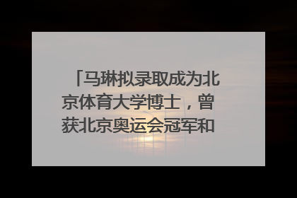 马琳拟录取成为北京体育大学博士，曾获北京奥运会冠军和4次世界杯冠军