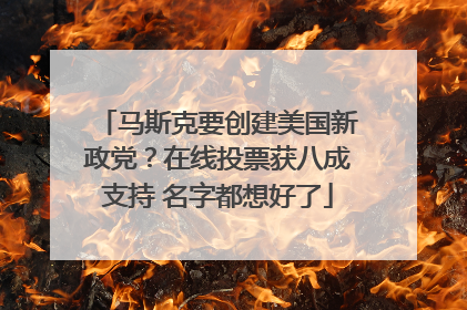 马斯克要创建美国新政党？在线投票获八成支持 名字都想好了
