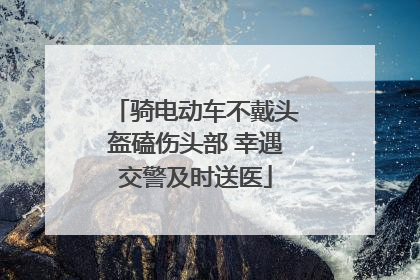 骑电动车不戴头盔磕伤头部 幸遇交警及时送医
