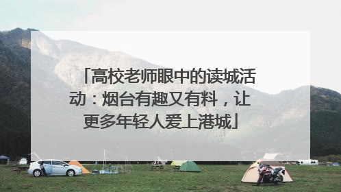 高校老师眼中的读城活动：烟台有趣又有料，让更多年轻人爱上港城