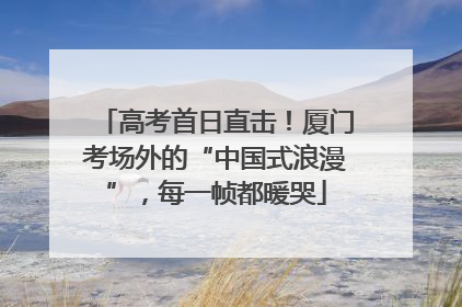 高考首日直击！厦门考场外的“中国式浪漫”，每一帧都暖哭