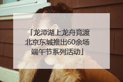 龙潭湖上龙舟竞渡 北京东城推出60余场端午节系列活动