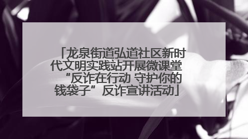 龙泉街道弘道社区新时代文明实践站开展微课堂“反诈在行动 守护你的钱袋子”反诈宣讲活动