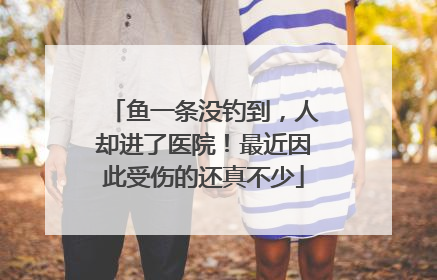鱼一条没钓到，人却进了医院！最近因此受伤的还真不少