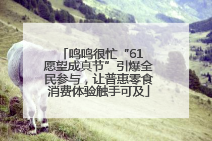 鸣鸣很忙“61 愿望成真节”引爆全民参与，让普惠零食消费体验触手可及