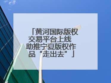 黄河国际版权交易平台上线 助推宁夏版权作品“走出去”