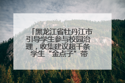 黑龙江省牡丹江市引导学生参与校园治理，收集建议超千条 学生“金点子”带来学校“新样子”