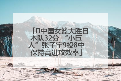 ﻿中国女篮大胜日本队32分 “小巨人”张子宇9投8中保持高进攻效率