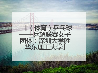 （体育）乒乓球——乒超联赛女子团体：深圳大学胜华东理工大学
