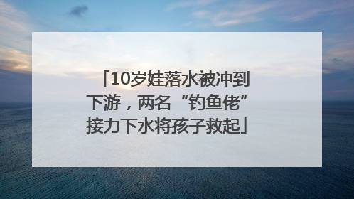 10岁娃落水被冲到下游，两名“钓鱼佬”接力下水将孩子救起
