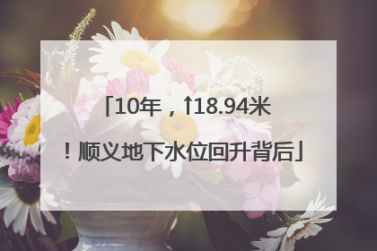 10年，↑18.94米！顺义地下水位回升背后