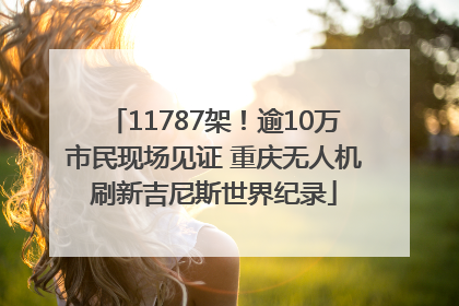 11787架！逾10万市民现场见证 重庆无人机刷新吉尼斯世界纪录