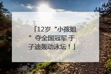 12岁“小孩姐”夺全国冠军 于子迪轰动泳坛！