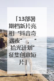 13部暑期档新片亮相“抖音奇遇夜”，“拾光计划”征集创意短片