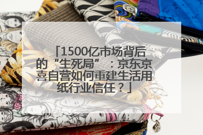1500亿市场背后的“生死局”：京东京喜自营如何重建生活用纸行业信任？