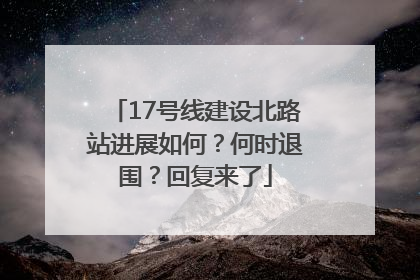 17号线建设北路站进展如何？何时退围？回复来了