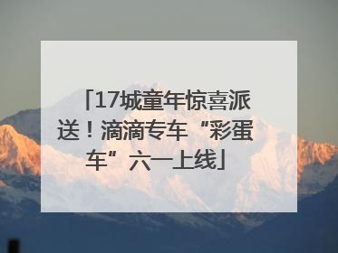 17城童年惊喜派送！滴滴专车“彩蛋车”六一上线