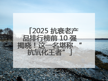 2025 抗衰老产品排行榜前 10 强揭晓！这一名堪称 “抗氧化王者”