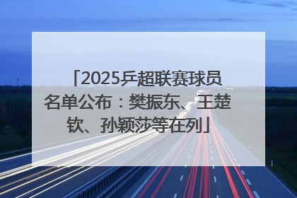 2025乒超联赛球员名单公布：樊振东、王楚钦、孙颖莎等在列