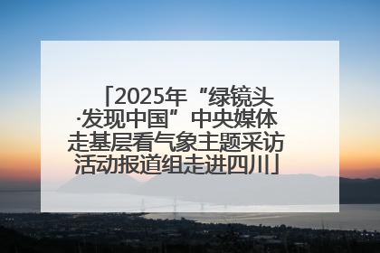 2025年“绿镜头·发现中国”中央媒体走基层看气象主题采访活动报道组走进四川