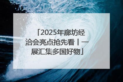 2025年廊坊经洽会亮点抢先看丨一展汇集多国好物