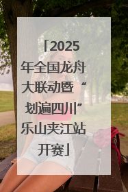 2025年全国龙舟大联动暨“划遍四川”乐山夹江站开赛