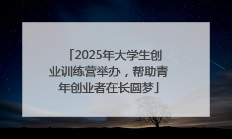 2025年大学生创业训练营举办，帮助青年创业者在长圆梦