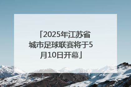 2025年江苏省城市足球联赛将于5月10日开幕
