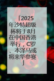 2025年沙特超级杯将于8月在中国香港举行，C罗、本泽马或将来华参赛