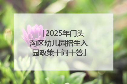 2025年门头沟区幼儿园招生入园政策十问十答