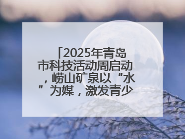 2025年青岛市科技活动周启动，崂山矿泉以“水”为媒，激发青少年科学探索热情