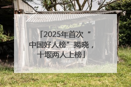 2025年首次“中国好人榜”揭晓，十堰两人上榜