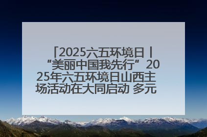 2025六五环境日丨“美丽中国我先行”2025年六五环境日山西主场活动在大同启动 多元形式绘就生态画卷