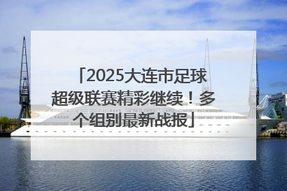 2025大连市足球超级联赛精彩继续！多个组别最新战报