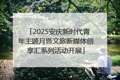 2025安庆新时代青年主题月暨文旅新媒体创享汇系列活动开展