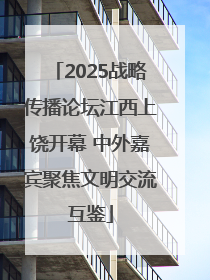 2025战略传播论坛江西上饶开幕 中外嘉宾聚焦文明交流互鉴