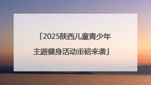 2025陕西儿童青少年主题健身活动重磅来袭