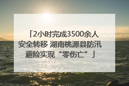 2小时完成3500余人安全转移 湖南桃源县防汛避险实现“零伤亡”